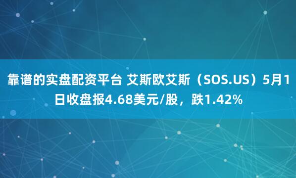 靠谱的实盘配资平台 艾斯欧艾斯（SOS.US）5月1日收盘报4.68美元/股，跌1.42%