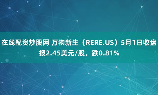 在线配资炒股网 万物新生（RERE.US）5月1日收盘报2.45美元/股，跌0.81%