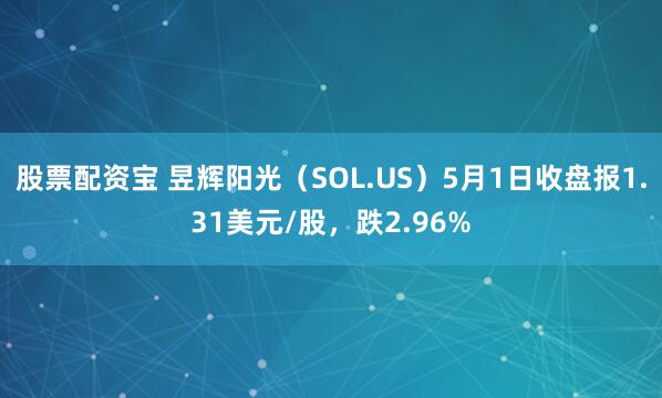 股票配资宝 昱辉阳光（SOL.US）5月1日收盘报1.31美元/股，跌2.96%