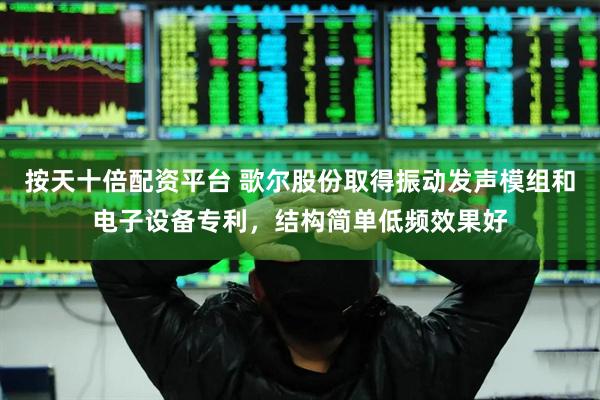 按天十倍配资平台 歌尔股份取得振动发声模组和电子设备专利，结构简单低频效果好