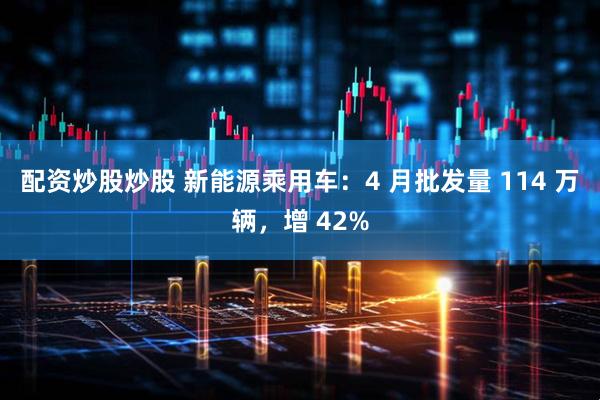 配资炒股炒股 新能源乘用车：4 月批发量 114 万辆，增 42%