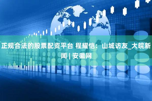 正规合法的股票配资平台 程耀恺：山城访友_大皖新闻 | 安徽网