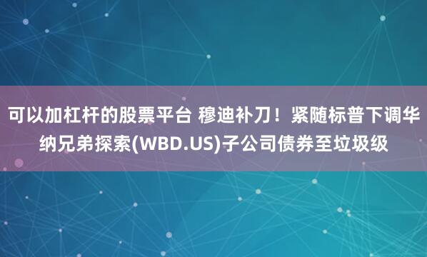 可以加杠杆的股票平台 穆迪补刀！紧随标普下调华纳兄弟探索(WBD.US)子公司债券至垃圾级