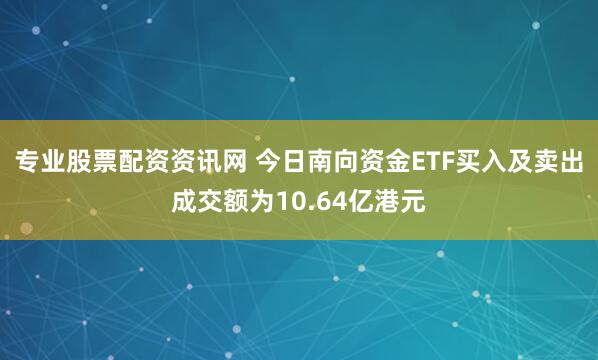 专业股票配资资讯网 今日南向资金ETF买入及卖出成交额为10.64亿港元
