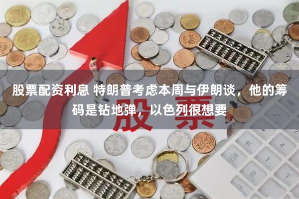 股票配资利息 特朗普考虑本周与伊朗谈，他的筹码是钻地弹，以色列很想要