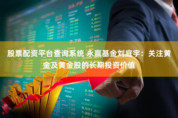 股票配资平台查询系统 永赢基金刘庭宇：关注黄金及黄金股的长期投资价值
