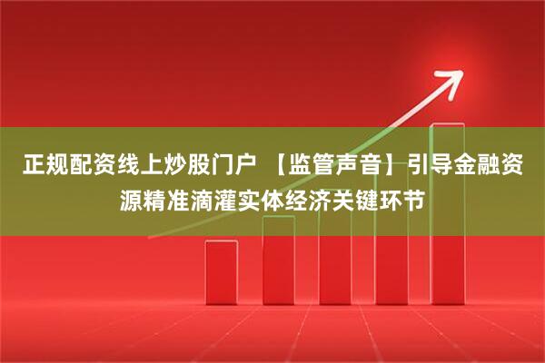 正规配资线上炒股门户 【监管声音】引导金融资源精准滴灌实体经济关键环节
