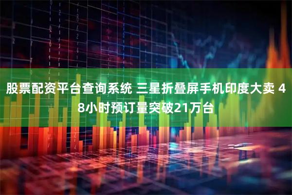 股票配资平台查询系统 三星折叠屏手机印度大卖 48小时预订量突破21万台