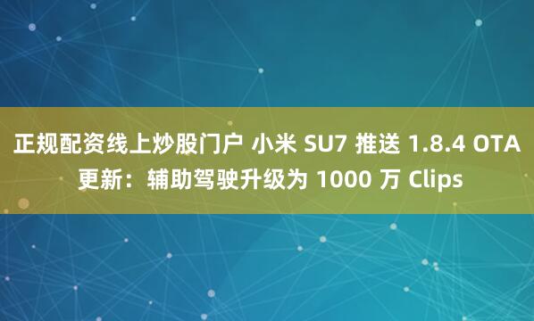 正规配资线上炒股门户 小米 SU7 推送 1.8.4 OTA 更新：辅助驾驶升级为 1000 万 Clips