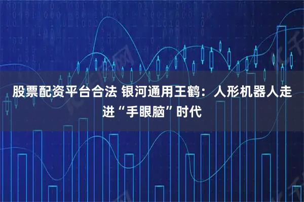 股票配资平台合法 银河通用王鹤：人形机器人走进“手眼脑”时代