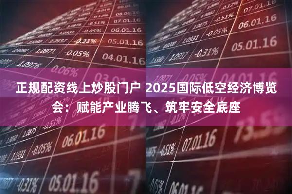 正规配资线上炒股门户 2025国际低空经济博览会：赋能产业腾飞、筑牢安全底座