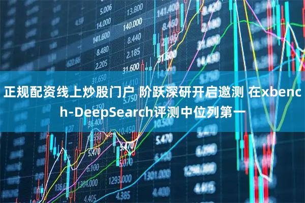 正规配资线上炒股门户 阶跃深研开启邀测 在xbench-DeepSearch评测中位列第一