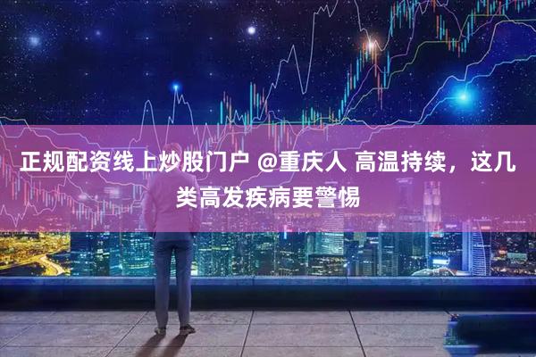 正规配资线上炒股门户 @重庆人 高温持续，这几类高发疾病要警惕