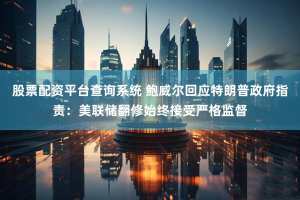 股票配资平台查询系统 鲍威尔回应特朗普政府指责：美联储翻修始终接受严格监督