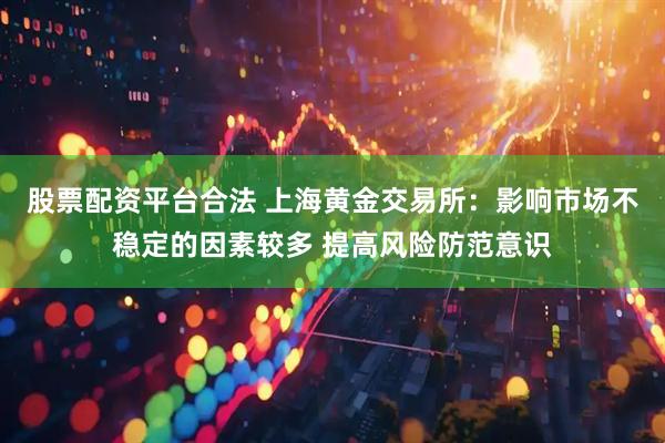 股票配资平台合法 上海黄金交易所：影响市场不稳定的因素较多 提高风险防范意识