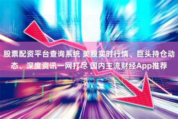 股票配资平台查询系统 美股实时行情、巨头持仓动态、深度资讯一网打尽 国内主流财经App推荐