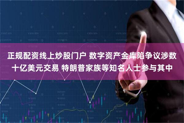 正规配资线上炒股门户 数字资产金库陷争议涉数十亿美元交易 特朗普家族等知名人士参与其中