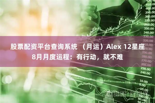 股票配资平台查询系统 （月运）Alex 12星座8月月度运程：有行动，就不难