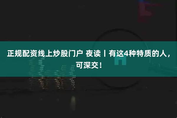 正规配资线上炒股门户 夜读丨有这4种特质的人，可深交！