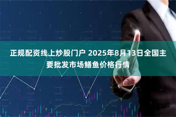 正规配资线上炒股门户 2025年8月13日全国主要批发市场鳝鱼价格行情