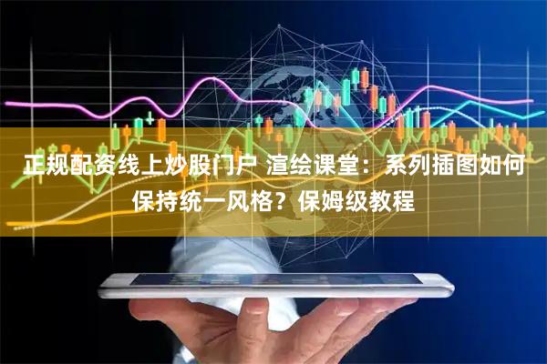 正规配资线上炒股门户 渲绘课堂：系列插图如何保持统一风格？保姆级教程