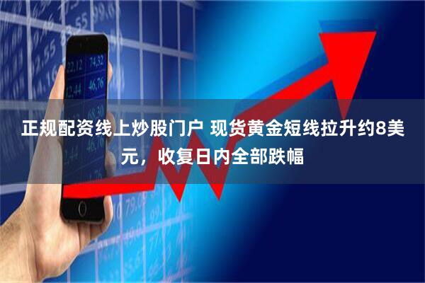 正规配资线上炒股门户 现货黄金短线拉升约8美元，收复日内全部跌幅