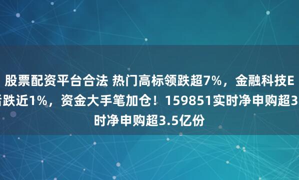 股票配资平台合法 热门高标领跌超7%，金融科技ETF午后跌近1%，资金大手笔加仓！159851实时净申购超3.5亿份