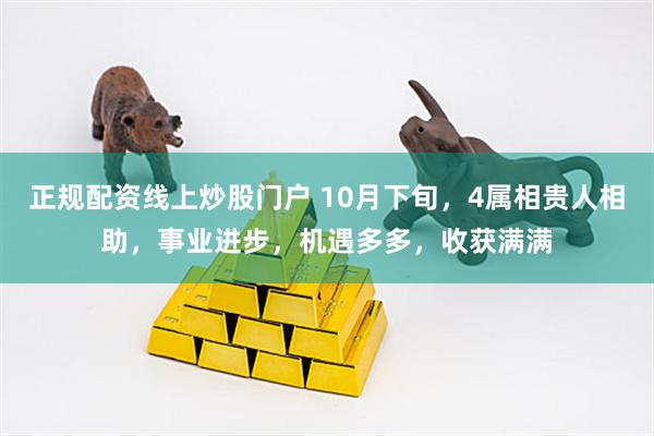 正规配资线上炒股门户 10月下旬，4属相贵人相助，事业进步，机遇多多，收获满满