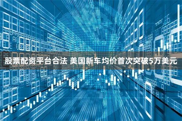 股票配资平台合法 美国新车均价首次突破5万美元