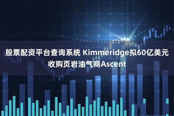股票配资平台查询系统 Kimmeridge拟60亿美元收购页岩油气商Ascent