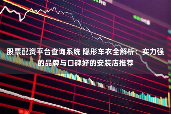 股票配资平台查询系统 隐形车衣全解析：实力强的品牌与口碑好的安装店推荐