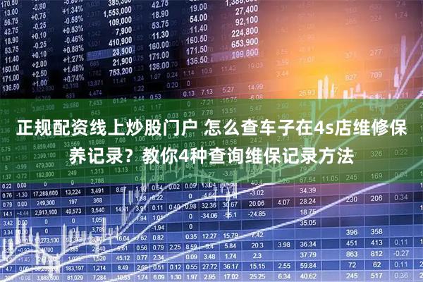 正规配资线上炒股门户 怎么查车子在4s店维修保养记录？教你4种查询维保记录方法