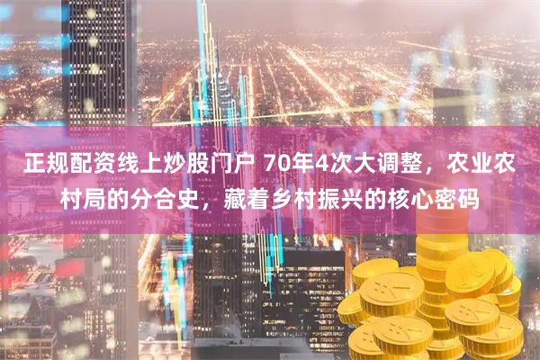 正规配资线上炒股门户 70年4次大调整，农业农村局的分合史，藏着乡村振兴的核心密码