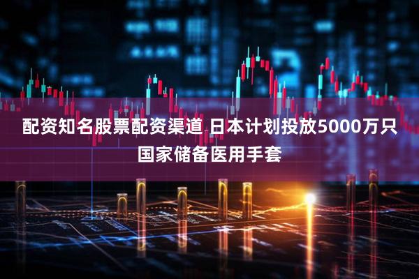 配资知名股票配资渠道 日本计划投放5000万只国家储备医用手套