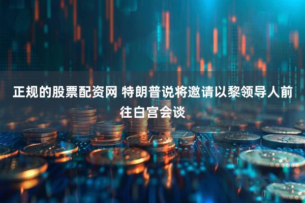 正规的股票配资网 特朗普说将邀请以黎领导人前往白宫会谈